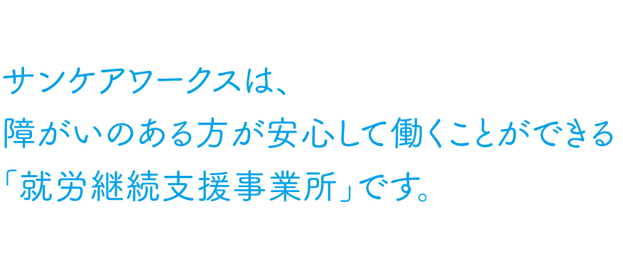 サンケアワークスは、 障がいのある方が安心して働くことができる 「就労継続支援事業所」です。